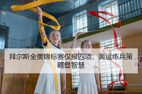 拜尔斯全美锦标赛仅报四项，奥运练兵策略显智慧