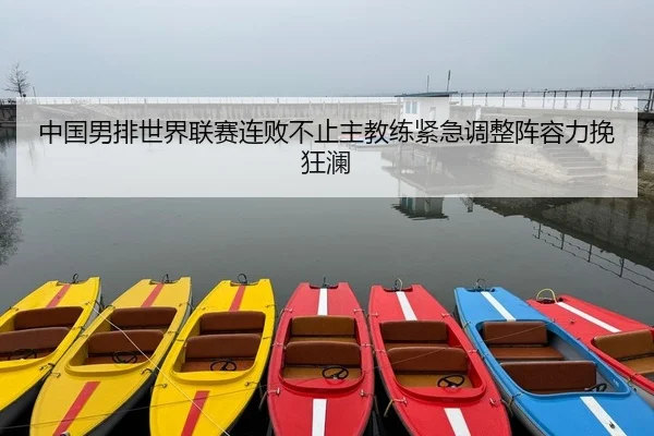 中国男排世界联赛连败不止主教练紧急调整阵容力挽狂澜